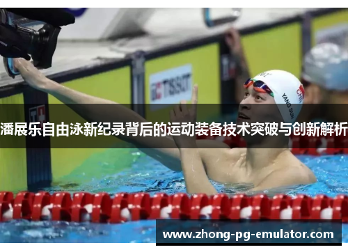 潘展乐自由泳新纪录背后的运动装备技术突破与创新解析