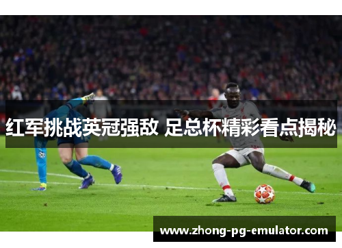红军挑战英冠强敌 足总杯精彩看点揭秘