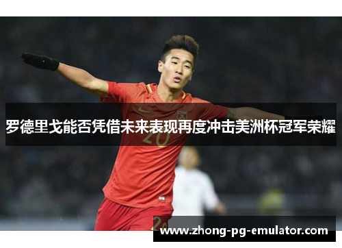 罗德里戈能否凭借未来表现再度冲击美洲杯冠军荣耀 罗德里戈能否凭借未来表现再度冲击美洲杯冠军荣耀