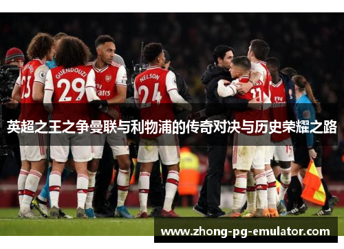 英超之王之争曼联与利物浦的传奇对决与历史荣耀之路 英超之王之争曼联与利物浦的传奇对决与历史荣耀之路