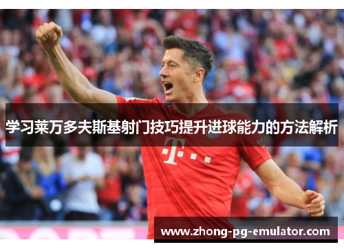 学习莱万多夫斯基射门技巧提升进球能力的方法解析