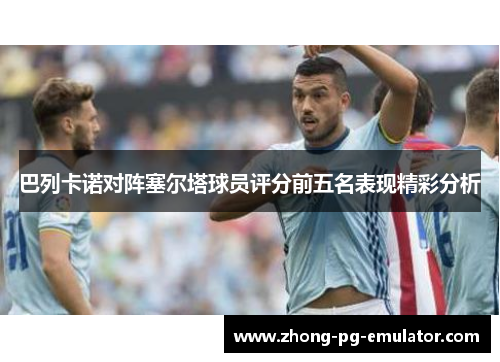 巴列卡诺对阵塞尔塔球员评分前五名表现精彩分析