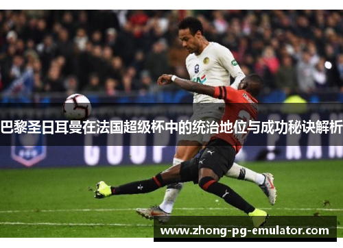 巴黎圣日耳曼在法国超级杯中的统治地位与成功秘诀解析