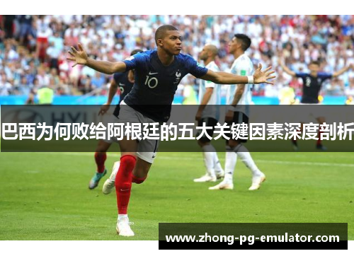 巴西为何败给阿根廷的五大关键因素深度剖析
