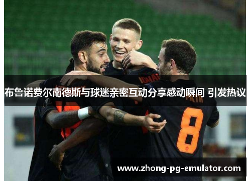 布鲁诺费尔南德斯与球迷亲密互动分享感动瞬间 引发热议