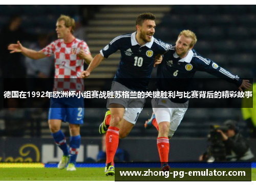 德国在1992年欧洲杯小组赛战胜苏格兰的关键胜利与比赛背后的精彩故事