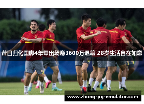 昔日归化国脚4年零出场赚3600万退籍 28岁生活自在如意