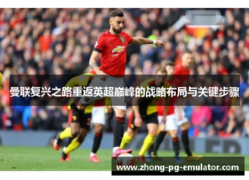 曼联复兴之路重返英超巅峰的战略布局与关键步骤