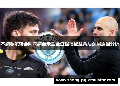 本纳赛尔转会阿森纳至米兰全过程揭秘及背后深层原因分析 本纳赛尔转会阿森纳至米兰全过程揭秘及背后深层原因分析