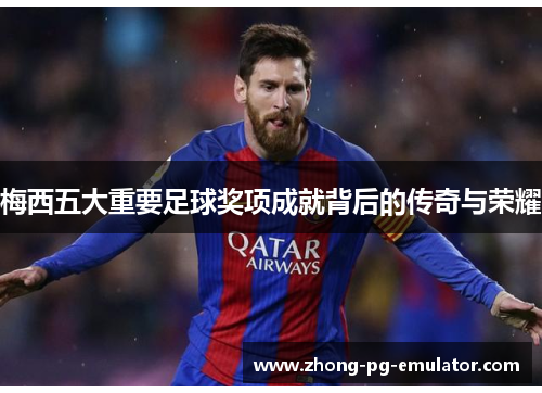 梅西五大重要足球奖项成就背后的传奇与荣耀 梅西五大重要足球奖项成就背后的传奇与荣耀