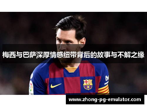 梅西与巴萨深厚情感纽带背后的故事与不解之缘 梅西与巴萨深厚情感纽带背后的故事与不解之缘