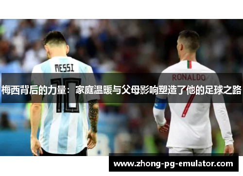 梅西背后的力量:家庭温暖与父母影响塑造了他的足球之路 梅西背后的力量:家庭温暖与父母影响塑造了他的足球之路