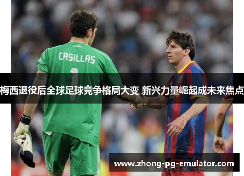 梅西退役后全球足球竞争格局大变 新兴力量崛起成未来焦点 梅西退役后全球足球竞争格局大变 新兴力量崛起成未来焦点