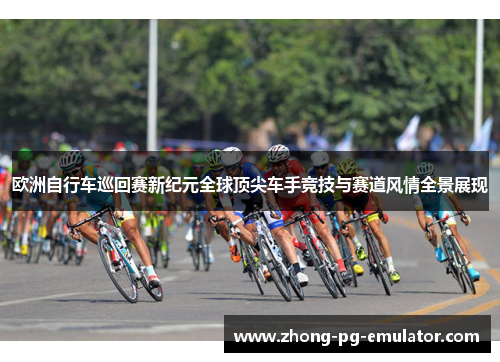 欧洲自行车巡回赛新纪元全球顶尖车手竞技与赛道风情全景展现