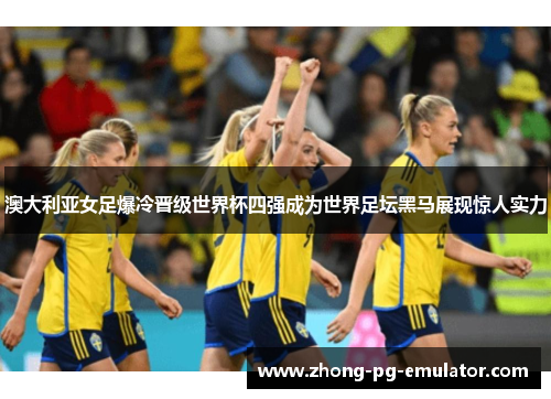 澳大利亚女足爆冷晋级世界杯四强成为世界足坛黑马展现惊人实力