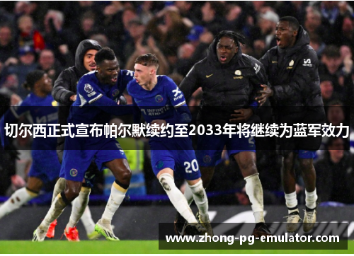 切尔西正式宣布帕尔默续约至2033年将继续为蓝军效力