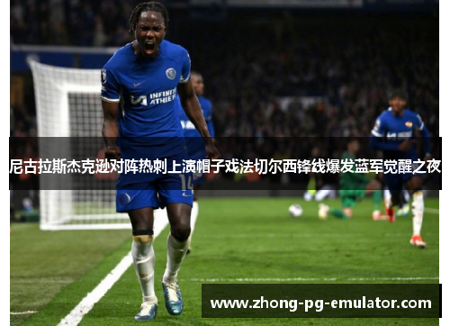 尼古拉斯杰克逊对阵热刺上演帽子戏法切尔西锋线爆发蓝军觉醒之夜 尼古拉斯杰克逊对阵热刺上演帽子戏法切尔西锋线爆发蓝军觉醒之夜