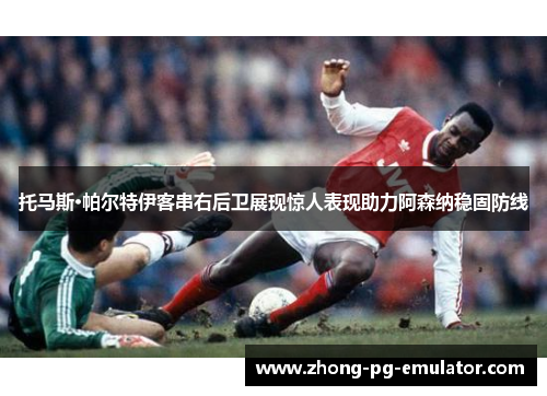 托马斯·帕尔特伊客串右后卫展现惊人表现助力阿森纳稳固防线 托马斯·帕尔特伊客串右后卫展现惊人表现助力阿森纳稳固防线