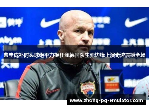 曹圭成补时头球绝平力挽狂澜韩国队生死边缘上演奇迹震撼全场 曹圭成补时头球绝平力挽狂澜韩国队生死边缘上演奇迹震撼全场