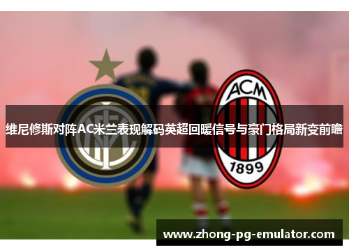 维尼修斯对阵AC米兰表现解码英超回暖信号与豪门格局新变前瞻