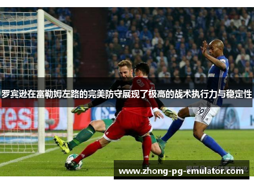 罗宾逊在富勒姆左路的完美防守展现了极高的战术执行力与稳定性 罗宾逊在富勒姆左路的完美防守展现了极高的战术执行力与稳定性