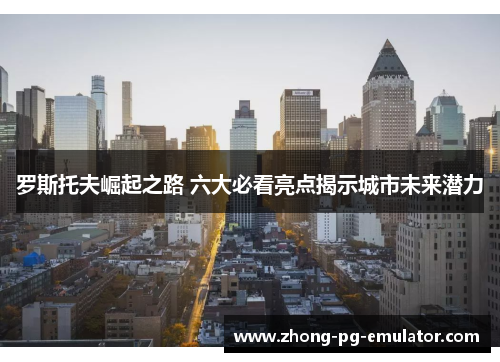 罗斯托夫崛起之路 六大必看亮点揭示城市未来潜力 罗斯托夫崛起之路 六大必看亮点揭示城市未来潜力