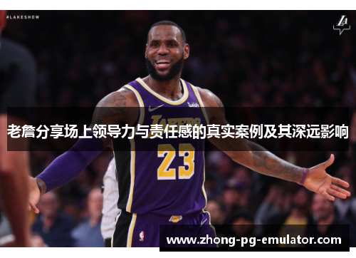 老詹分享场上领导力与责任感的真实案例及其深远影响 老詹分享场上领导力与责任感的真实案例及其深远影响