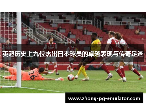 英超历史上九位杰出日本球员的卓越表现与传奇足迹