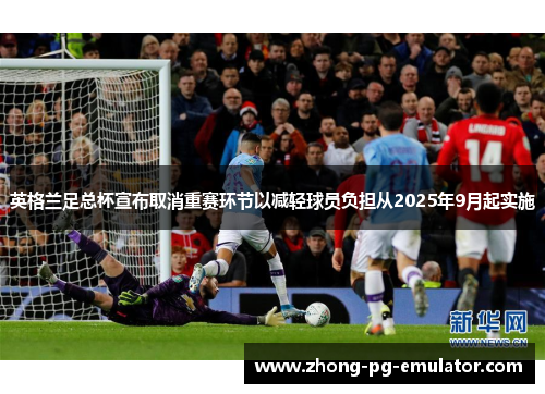 英格兰足总杯宣布取消重赛环节以减轻球员负担从2025年9月起实施 英格兰足总杯宣布取消重赛环节以减轻球员负担从2025年9月起实施