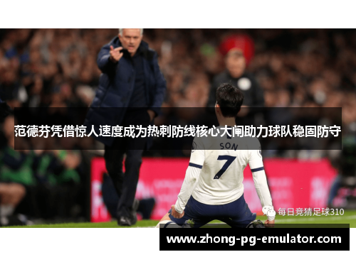 范德芬凭借惊人速度成为热刺防线核心大闸助力球队稳固防守