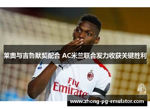 莱奥与吉鲁默契配合 AC米兰联合发力收获关键胜利