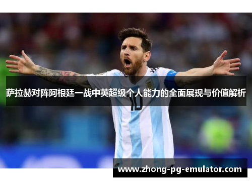 萨拉赫对阵阿根廷一战中英超级个人能力的全面展现与价值解析