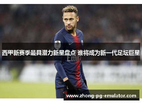 西甲新赛季最具潜力新星盘点 谁将成为新一代足坛巨星