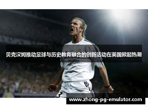 贝克汉姆推动足球与历史教育融合的创新活动在英国掀起热潮