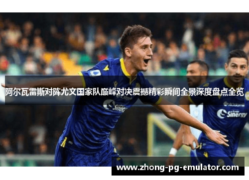 阿尔瓦雷斯对阵尤文国家队巅峰对决震撼精彩瞬间全景深度盘点全览