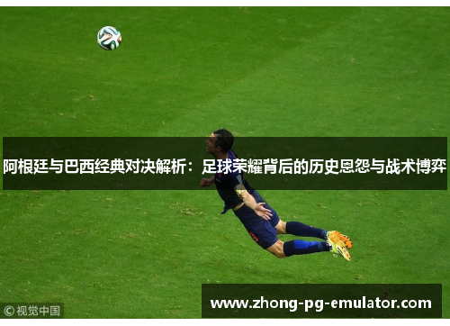 阿根廷与巴西经典对决解析：足球荣耀背后的历史恩怨与战术博弈