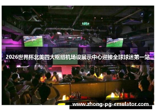 2026世界杯北美四大枢纽机场设展示中心迎接全球球迷第一站