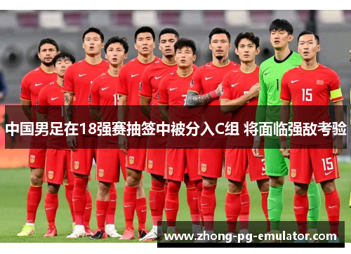 中国男足在18强赛抽签中被分入C组 将面临强敌考验 中国男足在18强赛抽签中被分入C组 将面临强敌考验