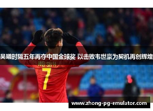 吴曦时隔五年再夺中国金球奖 以击败韦世豪为契机再创辉煌