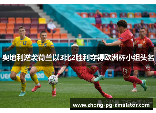 奥地利逆袭荷兰以3比2胜利夺得欧洲杯小组头名