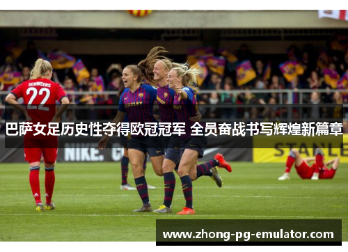 巴萨女足历史性夺得欧冠冠军 全员奋战书写辉煌新篇章 巴萨女足历史性夺得欧冠冠军 全员奋战书写辉煌新篇章
