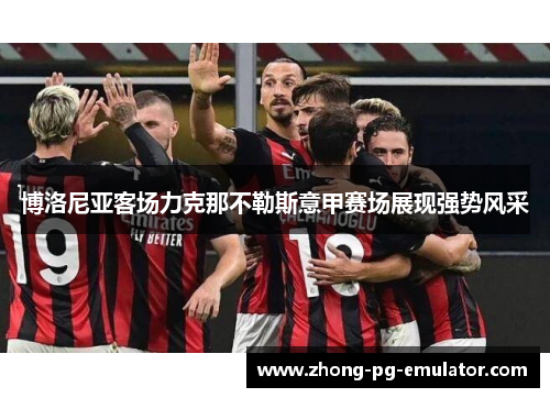 博洛尼亚客场力克那不勒斯意甲赛场展现强势风采 博洛尼亚客场力克那不勒斯意甲赛场展现强势风采