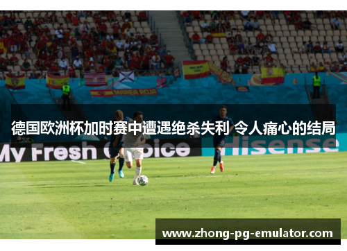 德国欧洲杯加时赛中遭遇绝杀失利 令人痛心的结局 德国欧洲杯加时赛中遭遇绝杀失利 令人痛心的结局