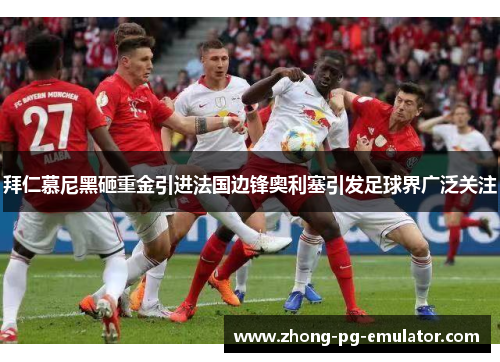 拜仁慕尼黑砸重金引进法国边锋奥利塞引发足球界广泛关注 拜仁慕尼黑砸重金引进法国边锋奥利塞引发足球界广泛关注