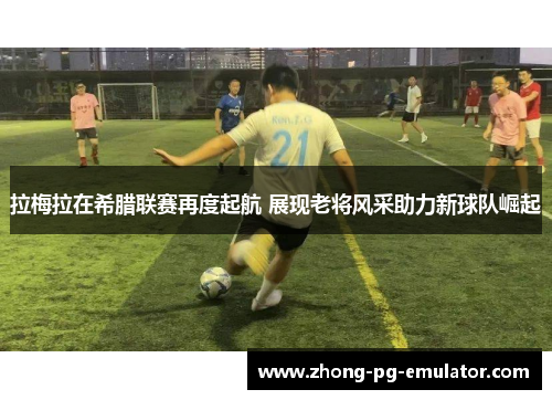 拉梅拉在希腊联赛再度起航 展现老将风采助力新球队崛起 拉梅拉在希腊联赛再度起航 展现老将风采助力新球队崛起