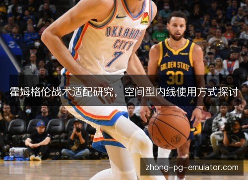 霍姆格伦战术适配研究,空间型内线使用方式探讨 霍姆格伦战术适配研究,空间型内线使用方式探讨