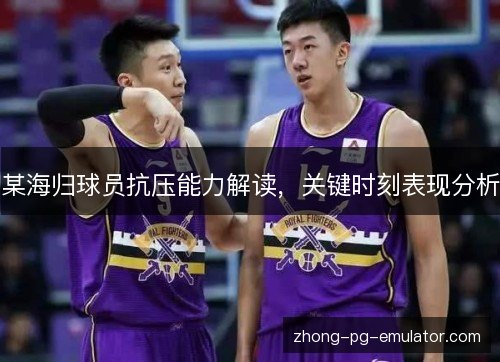 某海归球员抗压能力解读，关键时刻表现分析