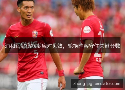 浦和红钻伤病潮应对见效,轮换阵容守住关键分数 浦和红钻伤病潮应对见效,轮换阵容守住关键分数