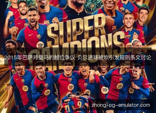 2015年巴萨对皇马的越位争议 贝尔进球被吹引发规则条文讨论 2015年巴萨对皇马的越位争议 贝尔进球被吹引发规则条文讨论